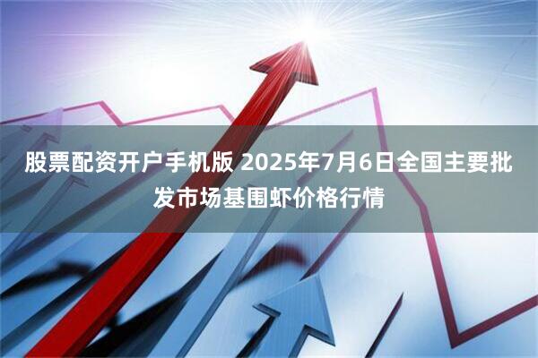 股票配资开户手机版 2025年7月6日全国主要批发市场基围虾价格行情