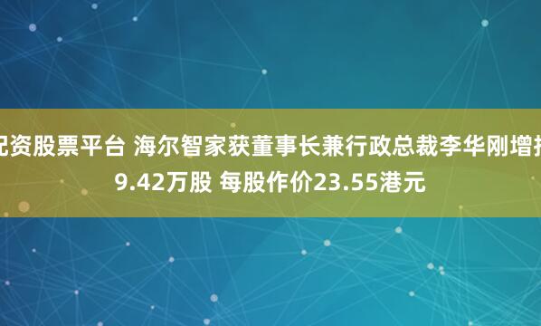 配资股票平台 海尔智家获董事长兼行政总裁李华刚增持9.42万股 每股作价23.55港元