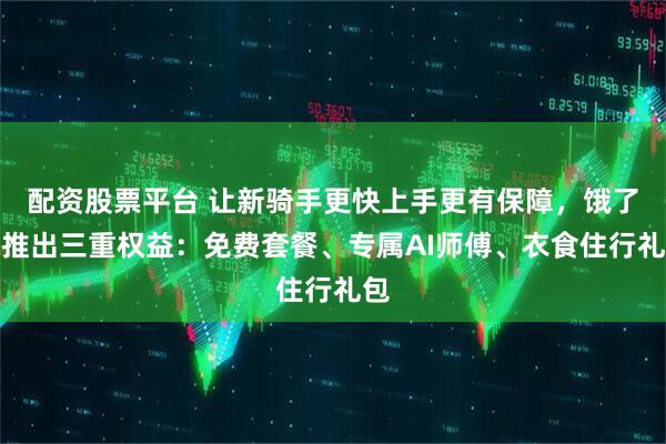 配资股票平台 让新骑手更快上手更有保障，饿了么推出三重权益：免费套餐、专属AI师傅、衣食住行礼包