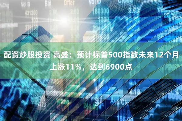 配资炒股投资 高盛：预计标普500指数未来12个月上涨11%，达到6900点