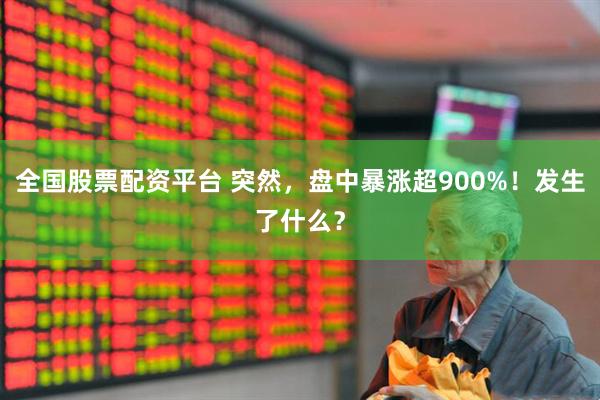 全国股票配资平台 突然，盘中暴涨超900%！发生了什么？