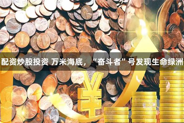 配资炒股投资 万米海底，“奋斗者”号发现生命绿洲