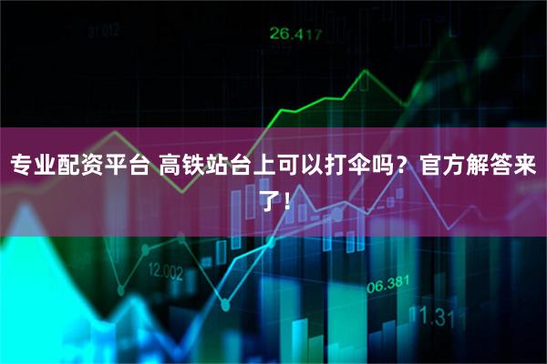 专业配资平台 高铁站台上可以打伞吗？官方解答来了！