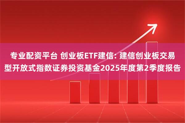 专业配资平台 创业板ETF建信: 建信创业板交易型开放式指数证券投资基金2025年度第2季度报告