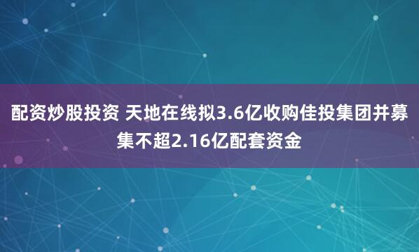 配资炒股投资 天地在线拟3.6亿收购佳投集团并募集不超2.16亿配套资金