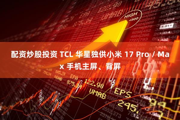 配资炒股投资 TCL 华星独供小米 17 Pro / Max 手机主屏、背屏