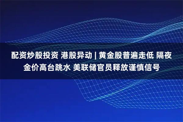 配资炒股投资 港股异动 | 黄金股普遍走低 隔夜金价高台跳水 美联储官员释放谨慎信号