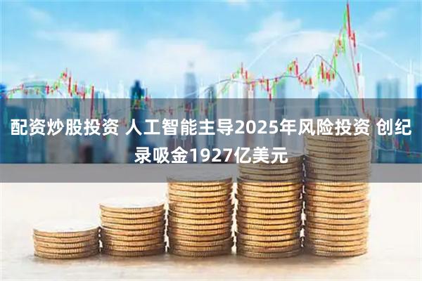 配资炒股投资 人工智能主导2025年风险投资 创纪录吸金1927亿美元
