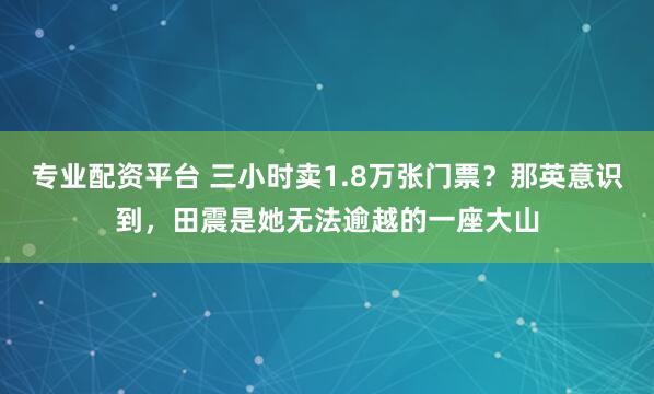 专业配资平台 三小时卖1.8万张门票？那英意识到，田震是她无法逾越的一座大山