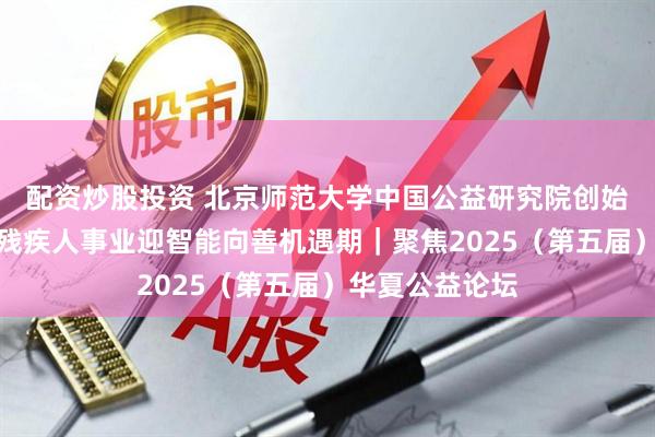 配资炒股投资 北京师范大学中国公益研究院创始院长王振耀：残疾人事业迎智能向善机遇期｜聚焦2025（第五届）华夏公益论坛