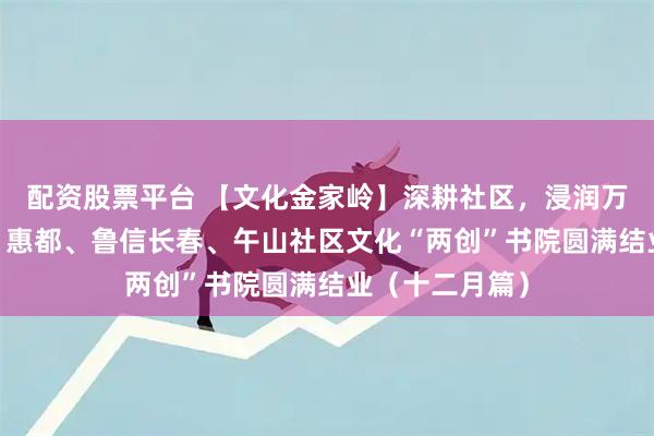 配资股票平台 【文化金家岭】深耕社区，浸润万家——大埠东、惠都、鲁信长春、午山社区文化“两创”书院圆满结业（十二月篇）