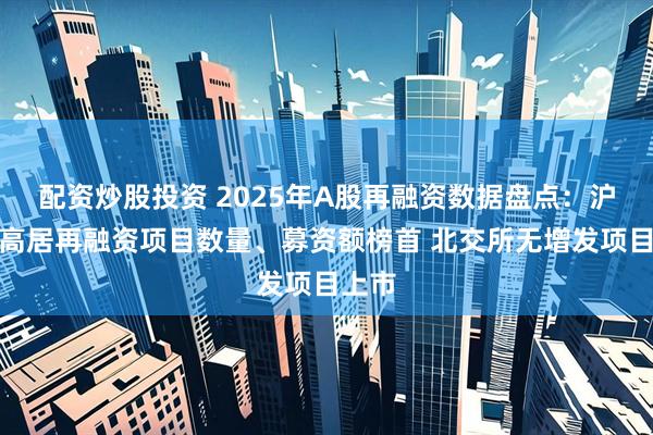 配资炒股投资 2025年A股再融资数据盘点：沪主板高居再融资项目数量、募资额榜首 北交所无增发项目上市