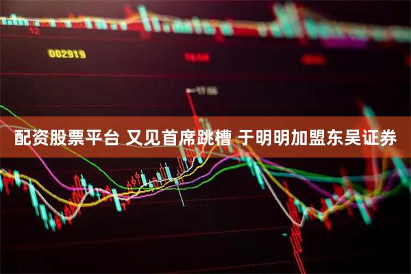 配资股票平台 又见首席跳槽 于明明加盟东吴证券