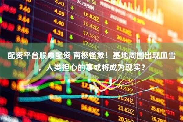 配资平台股票配资 南极怪象！基地周围出现血雪，人类担心的事或将成为现实？