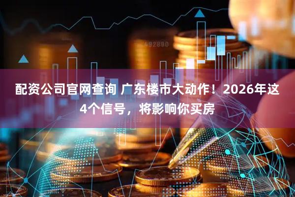 配资公司官网查询 广东楼市大动作！2026年这4个信号，将影响你买房