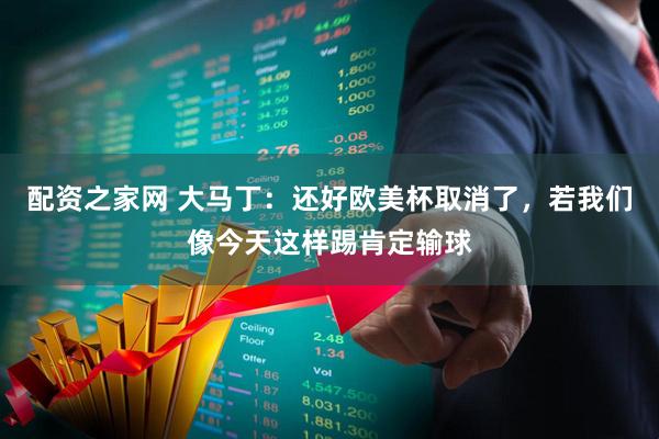 配资之家网 大马丁：还好欧美杯取消了，若我们像今天这样踢肯定输球