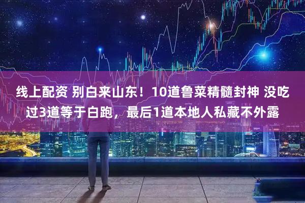 线上配资 别白来山东！10道鲁菜精髓封神 没吃过3道等于白跑，最后1道本地人私藏不外露