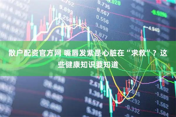 散户配资官方网 嘴唇发紫是心脏在“求救”？这些健康知识要知道