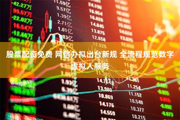 股票配资免费 网信办拟出台新规 全流程规范数字虚拟人服务