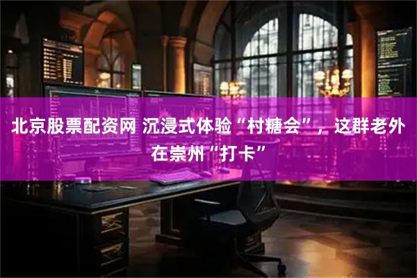 北京股票配资网 沉浸式体验“村糖会”，这群老外在崇州“打卡”