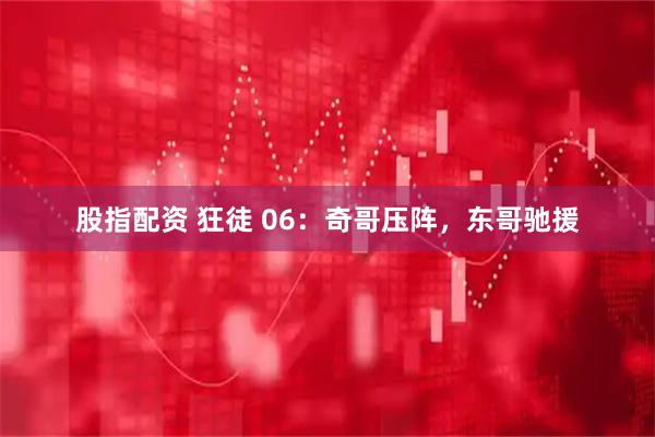 股指配资 狂徒 06：奇哥压阵，东哥驰援
