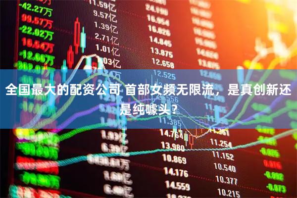 全国最大的配资公司 首部女频无限流，是真创新还是纯噱头？