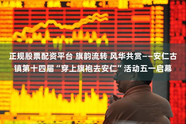 正规股票配资平台 旗韵流转 风华共赏——安仁古镇第十四届“穿上旗袍去安仁”活动五一启幕