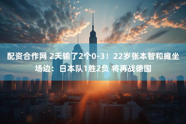 配资合作网 2天输了2个0-3！22岁张本智和瘫坐场边：日本队1胜2负 将再战德国
