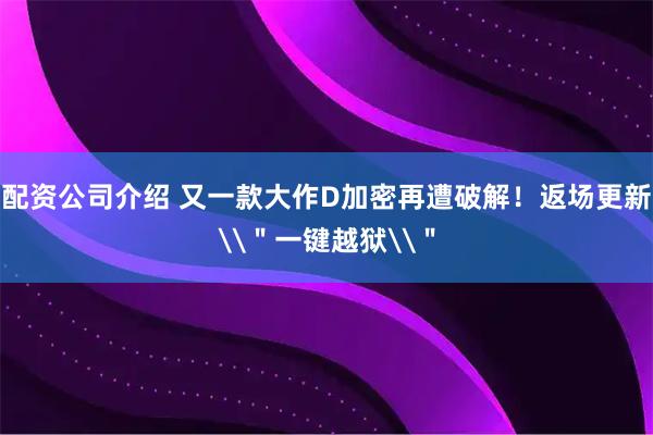 配资公司介绍 又一款大作D加密再遭破解！返场更新\＂一键越狱\＂