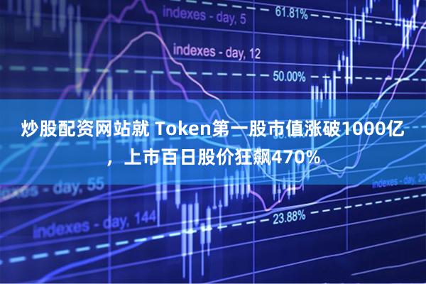 炒股配资网站就 Token第一股市值涨破1000亿，上市百日股价狂飙470%