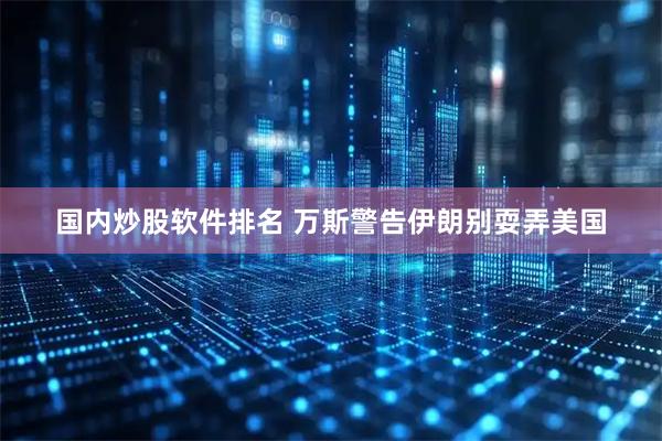国内炒股软件排名 万斯警告伊朗别耍弄美国