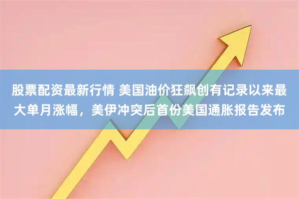 股票配资最新行情 美国油价狂飙创有记录以来最大单月涨幅，美伊冲突后首份美国通胀报告发布
