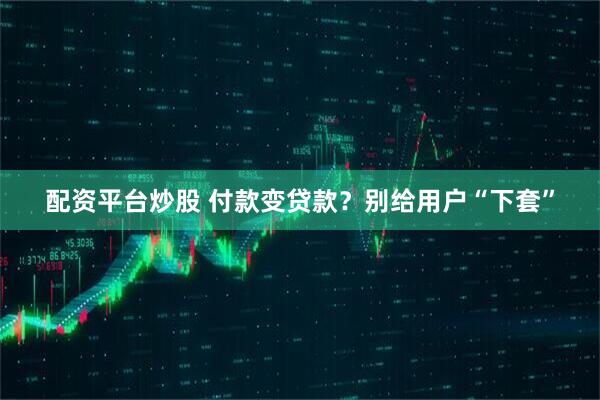 配资平台炒股 付款变贷款？别给用户“下套”