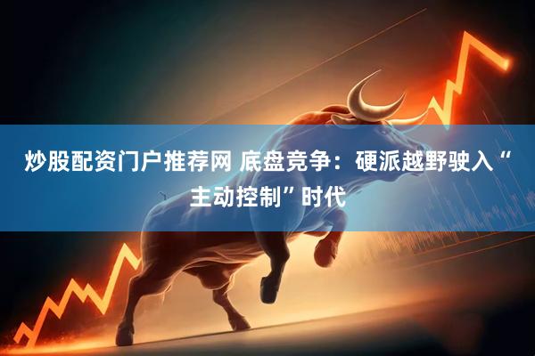 炒股配资门户推荐网 底盘竞争：硬派越野驶入“主动控制”时代