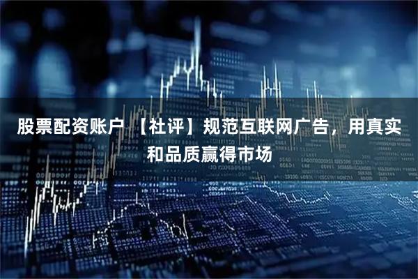 股票配资账户 【社评】规范互联网广告，用真实和品质赢得市场